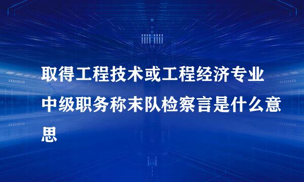 取得工程技术或工程经济专业中级职务称末队检察言是什么意思