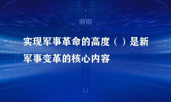 实现军事革命的高度（）是新军事变革的核心内容