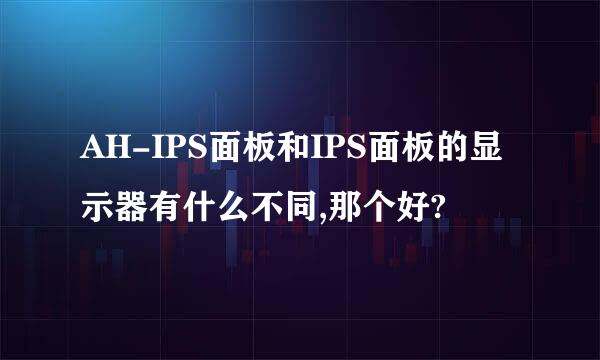 AH-IPS面板和IPS面板的显示器有什么不同,那个好?