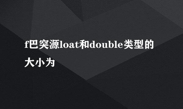 f巴突源loat和double类型的大小为