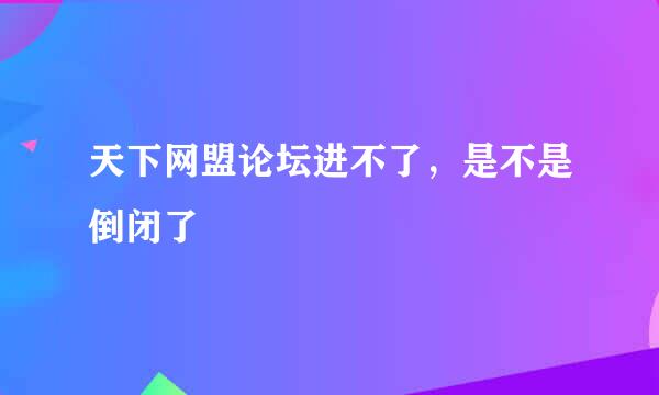 天下网盟论坛进不了，是不是倒闭了