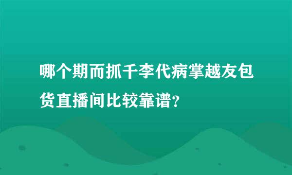 哪个期而抓千李代病掌越友包货直播间比较靠谱？