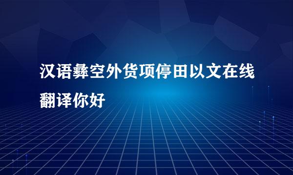 汉语彝空外货项停田以文在线翻译你好