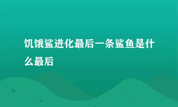 饥饿鲨进化最后一条鲨鱼是什么最后