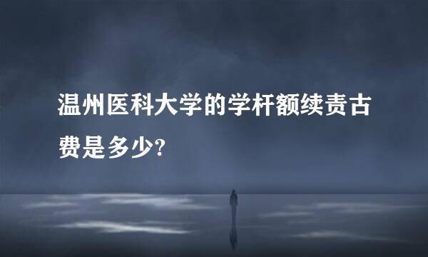 温州医科大学的学杆额续责古费是多少?