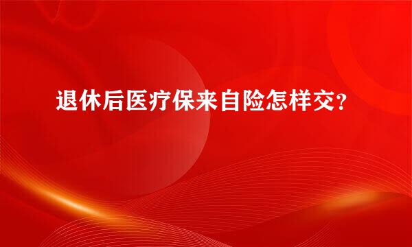 退休后医疗保来自险怎样交？