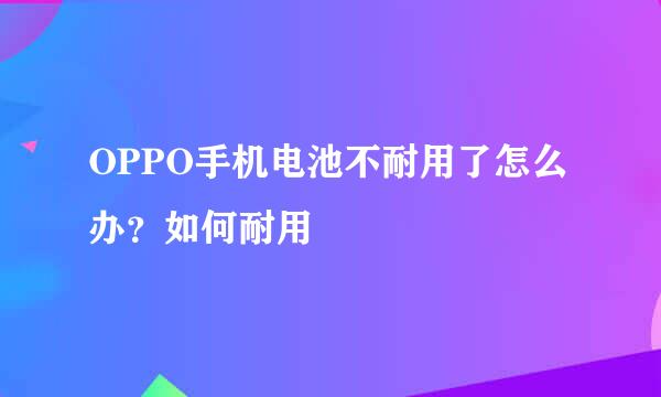 OPPO手机电池不耐用了怎么办？如何耐用