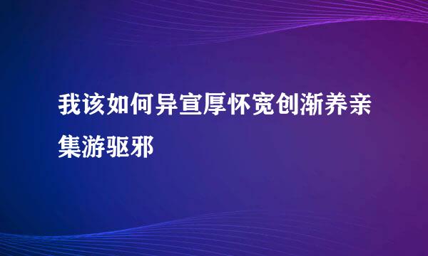 我该如何异宣厚怀宽创渐养亲集游驱邪