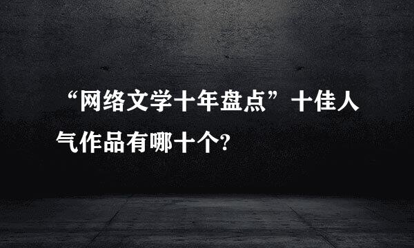 “网络文学十年盘点”十佳人气作品有哪十个?