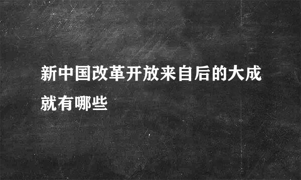 新中国改革开放来自后的大成就有哪些