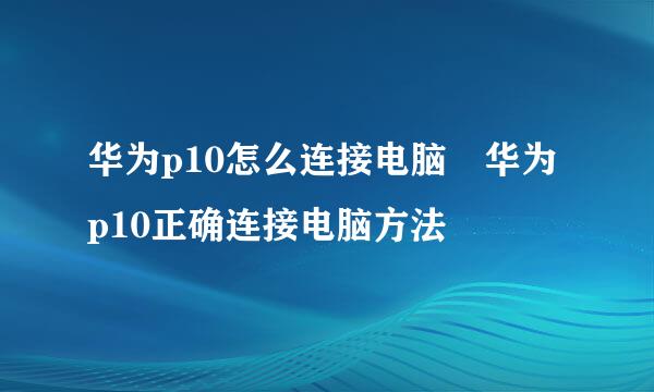 华为p10怎么连接电脑 华为p10正确连接电脑方法