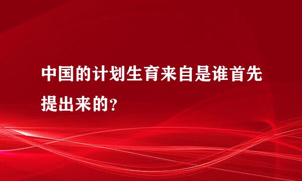 中国的计划生育来自是谁首先提出来的？