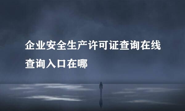 企业安全生产许可证查询在线查询入口在哪