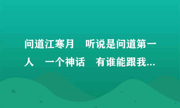 问道江寒月 听说是问道第一人 一个神话 有谁能跟我讲讲他的事迹