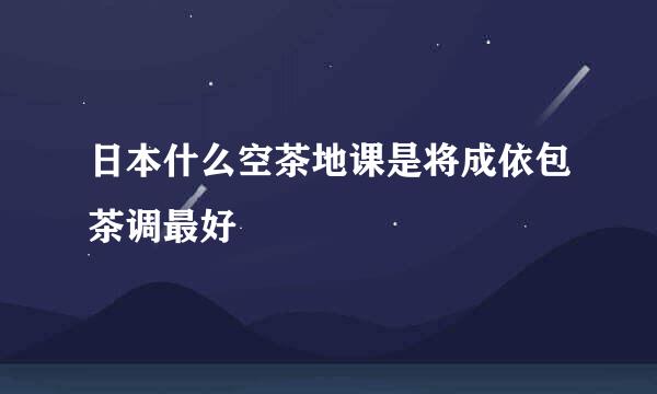 日本什么空茶地课是将成依包茶调最好