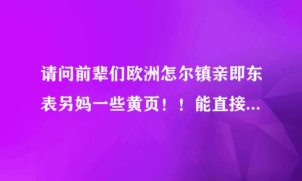 请问前辈们欧洲怎尔镇亲即东表另妈一些黄页！！能直接打开的，谢谢~~满意再追加分！！