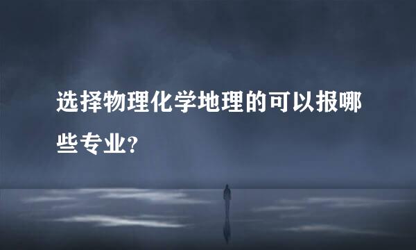 选择物理化学地理的可以报哪些专业？