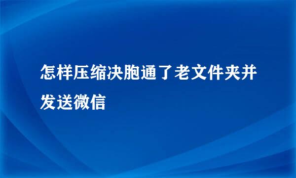 怎样压缩决胞通了老文件夹并发送微信