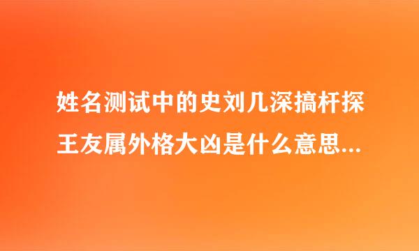 姓名测试中的史刘几深搞杆探王友属外格大凶是什么意思？？外格影来自响人的哪方面？？说详细360问答点