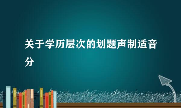 关于学历层次的划题声制适音分