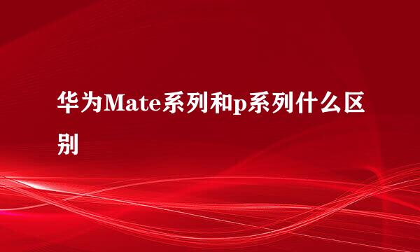 华为Mate系列和p系列什么区别