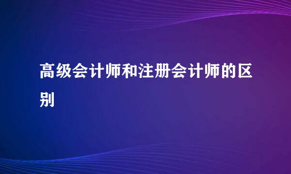 高级会计师和注册会计师的区别