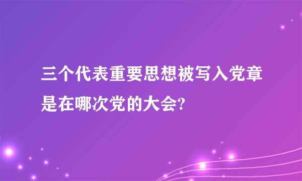 三个代表重要思想被写入党章是在哪次党的大会?