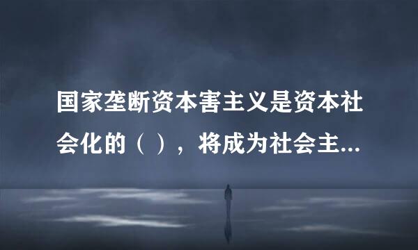 国家垄断资本害主义是资本社会化的（），将成为社会主义的前奏