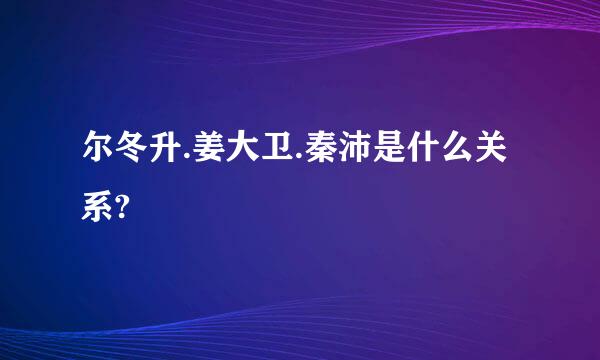 尔冬升.姜大卫.秦沛是什么关系?