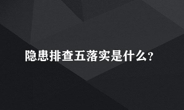 隐患排查五落实是什么？