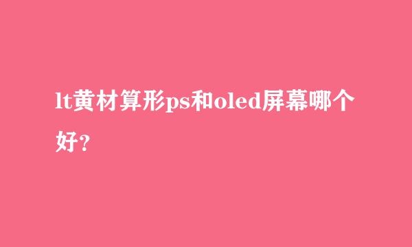 lt黄材算形ps和oled屏幕哪个好？