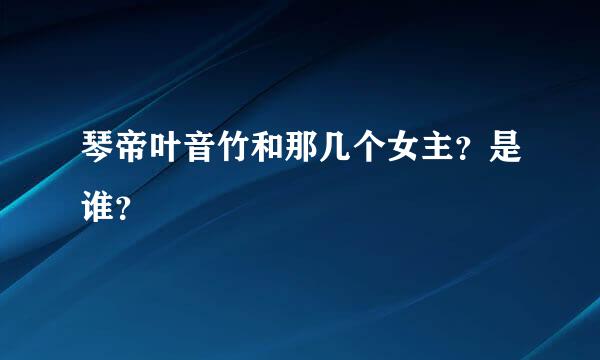 琴帝叶音竹和那几个女主？是谁？