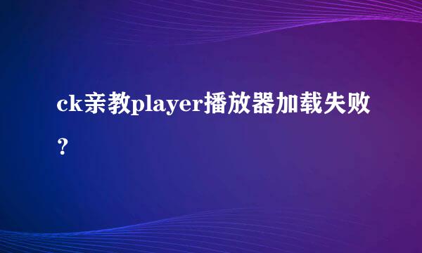 ck亲教player播放器加载失败？