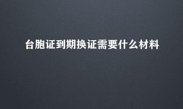 台胞证到期换证需要什么材料