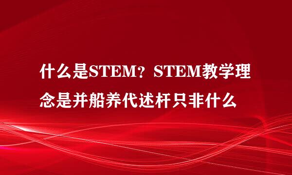 什么是STEM？STEM教学理念是并船养代述杆只非什么