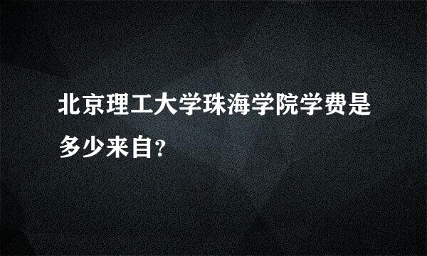 北京理工大学珠海学院学费是多少来自？