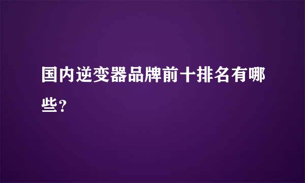 国内逆变器品牌前十排名有哪些？