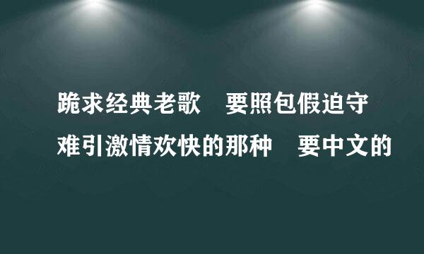 跪求经典老歌 要照包假迫守难引激情欢快的那种 要中文的