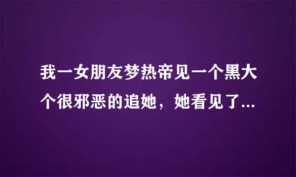 我一女朋友梦热帝见一个黑大个很邪恶的追她，她看见了我，就抓住了我的衣裳角，可是我很木然，这是怎来自么回事？