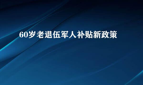 60岁老退伍军人补贴新政策