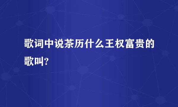 歌词中说茶历什么王权富贵的歌叫?