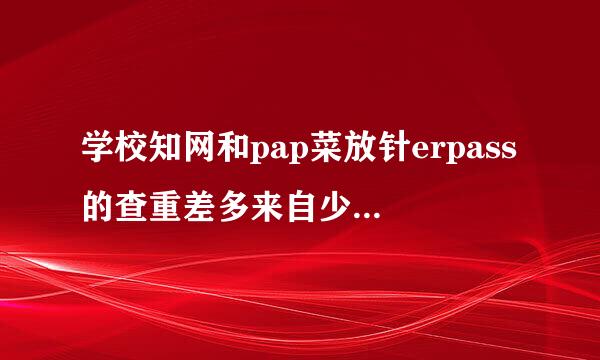 学校知网和pap菜放针erpass的查重差多来自少?测过的来