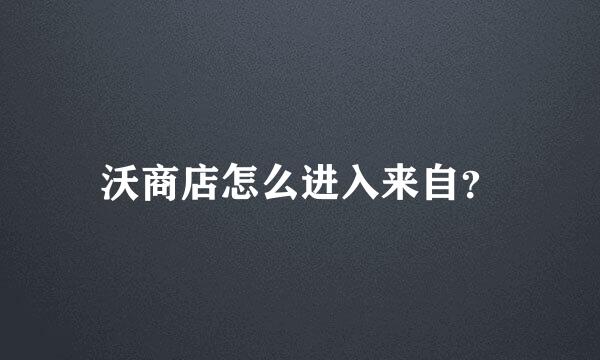 沃商店怎么进入来自？