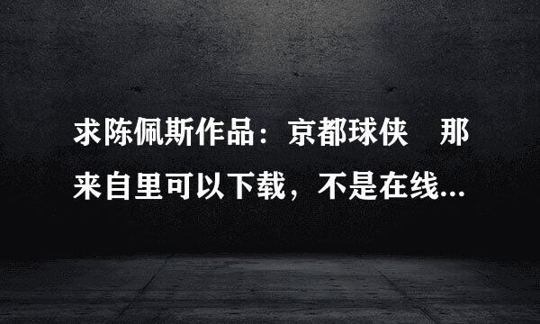 求陈佩斯作品：京都球侠 那来自里可以下载，不是在线观看，谢谢！！