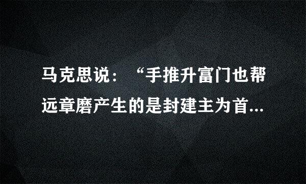 马克思说：“手推升富门也帮远章磨产生的是封建主为首的社会，蒸汽磨产生的是工业资本家为首的社会。”