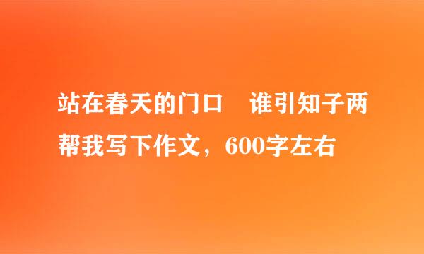 站在春天的门口 谁引知子两帮我写下作文，600字左右