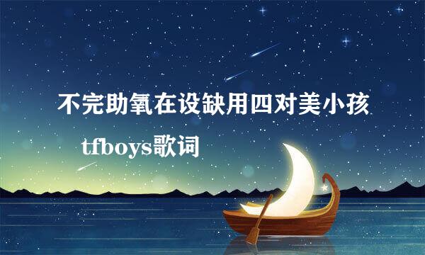 不完助氧在设缺用四对美小孩 tfboys歌词