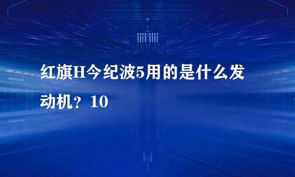 红旗H今纪波5用的是什么发动机？10