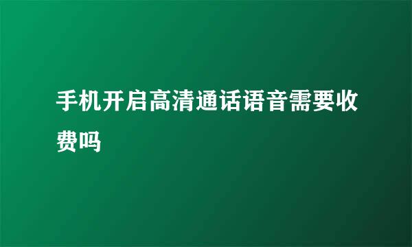 手机开启高清通话语音需要收费吗