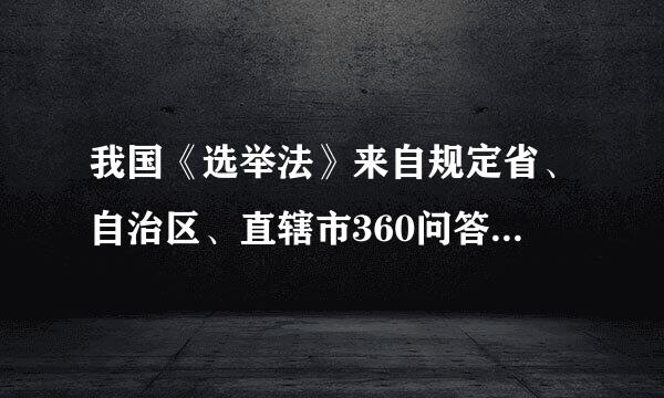 我国《选举法》来自规定省、自治区、直辖市360问答全国人大代表名额基止赶破垂数为【     】